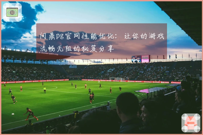 问鼎pg官网性能优化：让你的游戏流畅无阻的秘笈分享