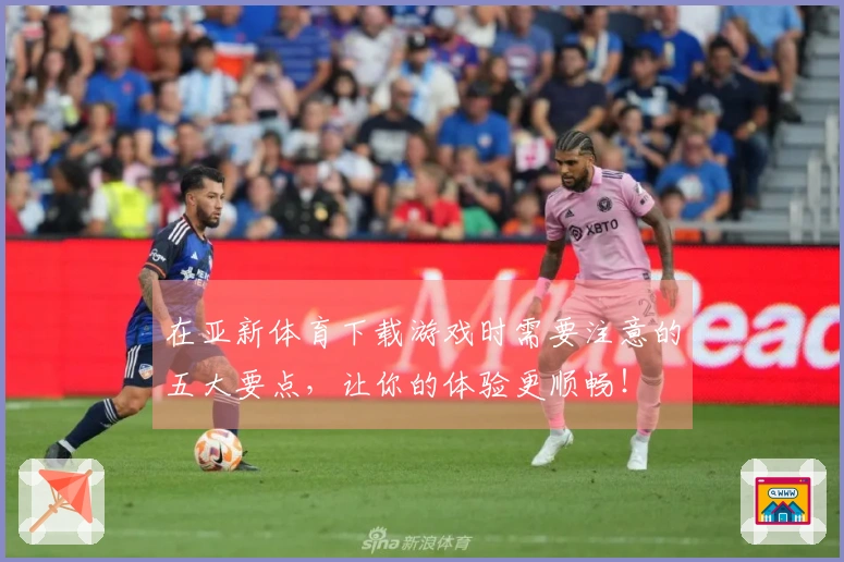 在亚新体育下载游戏时需要注意的五大要点，让你的体验更顺畅！