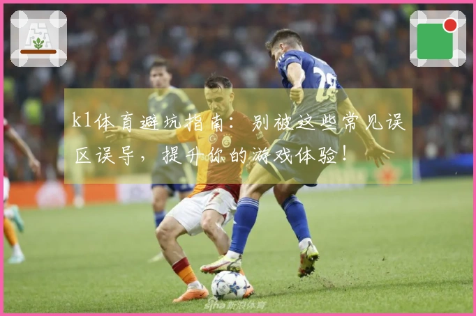 k1体育避坑指南：别被这些常见误区误导，提升你的游戏体验！