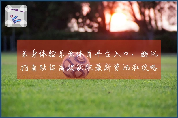 亲身体验乐竞体育平台入口，避坑指南助你高效获取最新资讯和攻略