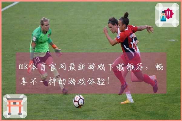 mk体育官网最新游戏下载推荐，畅享不一样的游戏体验！