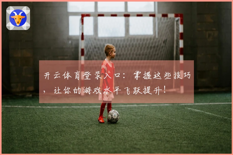 开云体育登录入口：掌握这些技巧，让你的游戏水平飞跃提升！