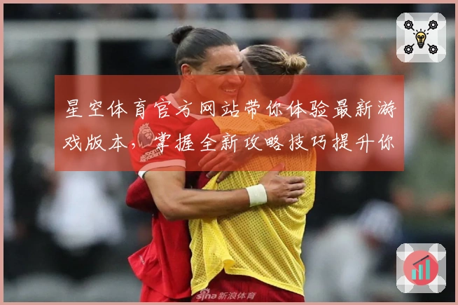 星空体育官方网站带你体验最新游戏版本，掌握全新攻略技巧提升你的游戏水平