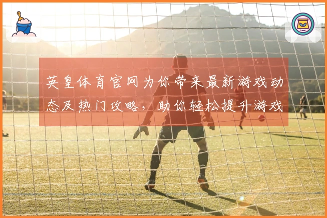英皇体育官网为你带来最新游戏动态及热门攻略，助你轻松提升游戏体验