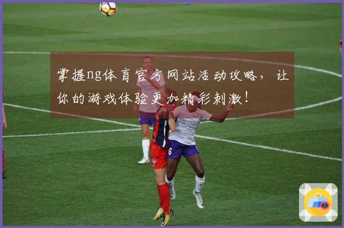 掌握ng体育官方网站活动攻略，让你的游戏体验更加精彩刺激！