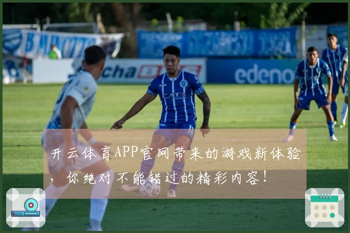 开云体育APP官网带来的游戏新体验，你绝对不能错过的精彩内容！