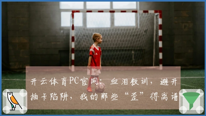 开云体育PC官网：血泪教训，避开抽卡陷阱，我的那些“歪”得离谱的经历