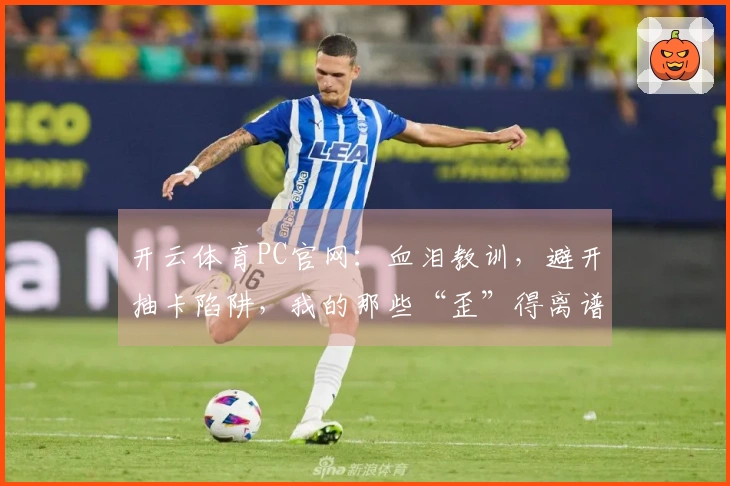 开云体育PC官网：血泪教训，避开抽卡陷阱，我的那些“歪”得离谱的经历