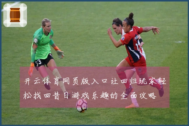 开云体育网页版入口让回归玩家轻松找回昔日游戏乐趣的全面攻略