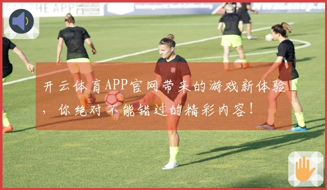 开云体育APP官网带来的游戏新体验，你绝对不能错过的精彩内容！