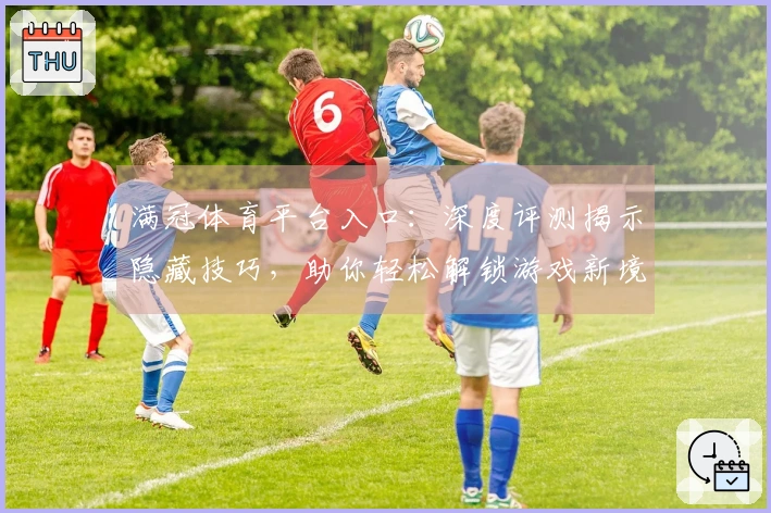 满冠体育平台入口：深度评测揭示隐藏技巧，助你轻松解锁游戏新境界