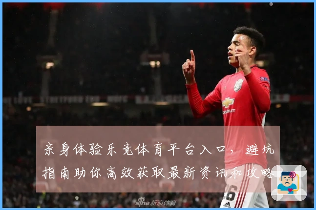 亲身体验乐竞体育平台入口，避坑指南助你高效获取最新资讯和攻略