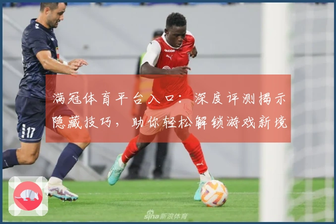 满冠体育平台入口：深度评测揭示隐藏技巧，助你轻松解锁游戏新境界