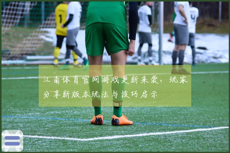 江南体育官网游戏更新来袭，玩家分享新版本玩法与技巧启示