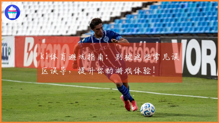 k1体育避坑指南：别被这些常见误区误导，提升你的游戏体验！