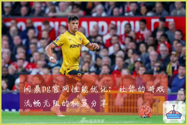 问鼎pg官网性能优化：让你的游戏流畅无阻的秘笈分享
