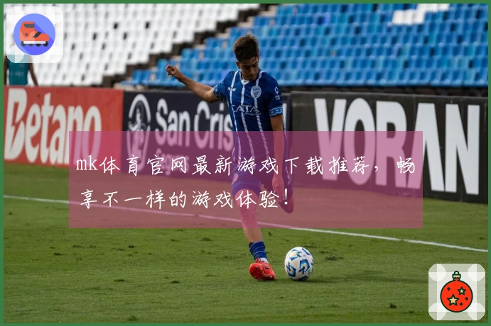 mk体育官网最新游戏下载推荐，畅享不一样的游戏体验！