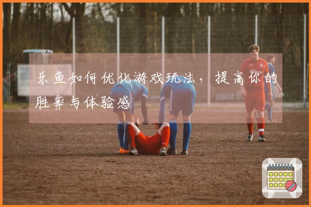 乐鱼如何优化游戏玩法，提高你的胜率与体验感
