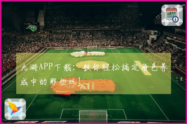 九游APP下载：教你轻松搞定角色养成中的那些坑！