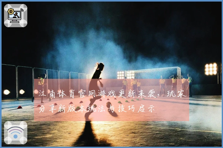 江南体育官网游戏更新来袭，玩家分享新版本玩法与技巧启示